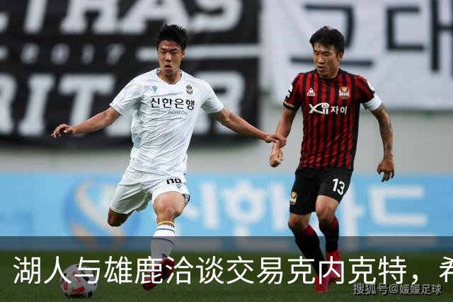 湖人与雄鹿洽谈交易克内克特，希姆斯成为关键目标