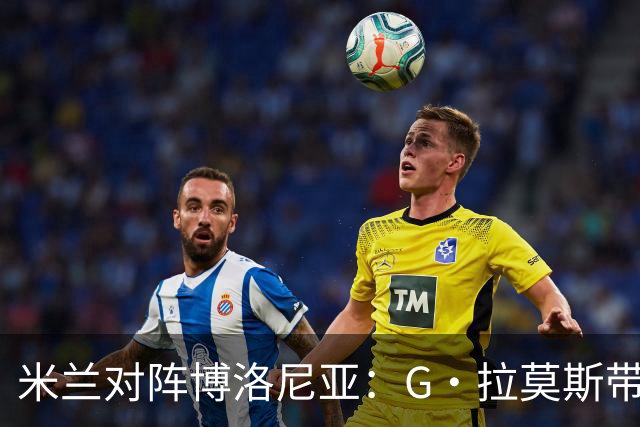 米兰对阵博洛尼亚：G·拉莫斯带队，小将西塞首发出战